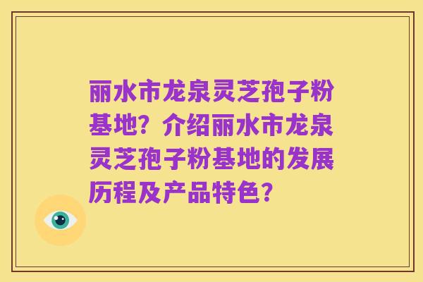 丽水市龙泉灵芝孢子粉基地?介绍丽水市龙泉灵芝孢子粉基地的发展历程及产品特色?