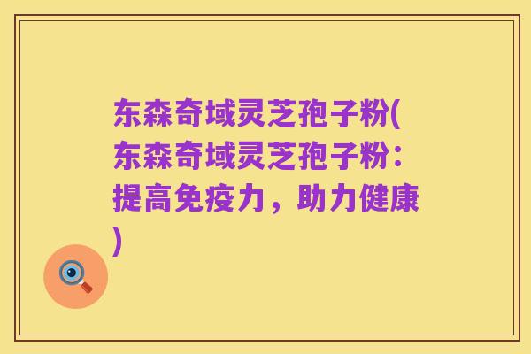 东森奇域灵芝孢子粉(东森奇域灵芝孢子粉：提高免疫力，助力健康)