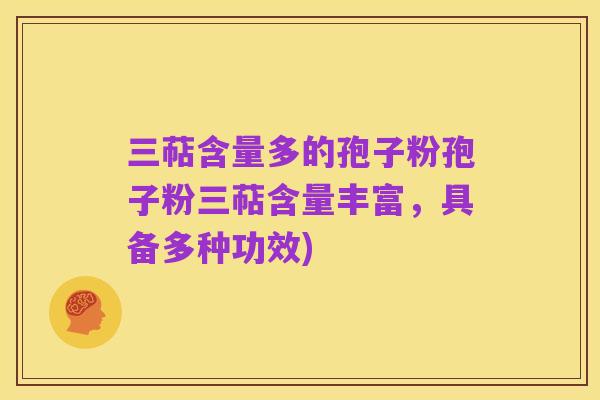 三萜含量多的孢子粉孢子粉三萜含量丰富,具备多种功效)