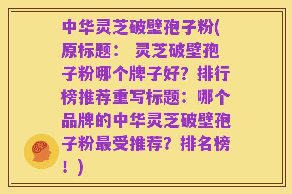 中华灵芝破壁孢子粉(原标题: 灵芝破壁孢子粉哪个牌子好?排行榜推荐重写标题:哪个品牌的中华灵芝破壁孢子粉最受推荐?排名榜!)