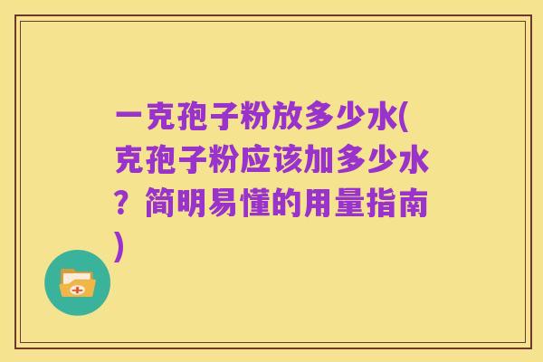一克孢子粉放多少水(克孢子粉应该加多少水?简明易懂的用量指南)