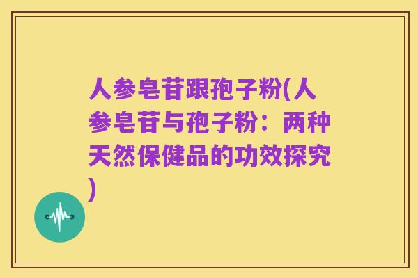 人参皂苷跟孢子粉(人参皂苷与孢子粉:两种天然保健品的功效探究)