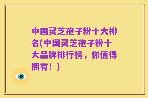中国灵芝孢子粉十大排名(中国灵芝孢子粉十大品牌排行榜,你值得拥有!)