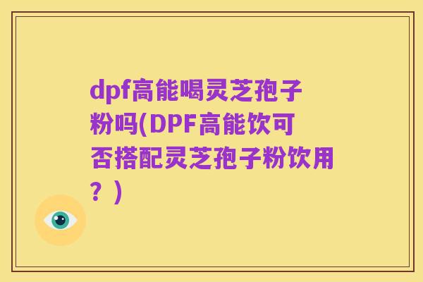dpf高能喝灵芝孢子粉吗(DPF高能饮可否搭配灵芝孢子粉饮用？)