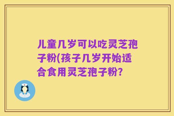 儿童几岁可以吃灵芝孢子粉(孩子几岁开始适合食用灵芝孢子粉？