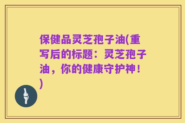保健品灵芝孢子油(重写后的标题：灵芝孢子油，你的健康守护神！)