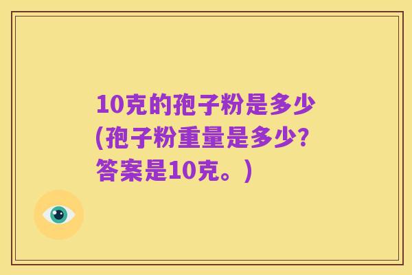 10克的孢子粉是多少(孢子粉重量是多少？答案是10克。)