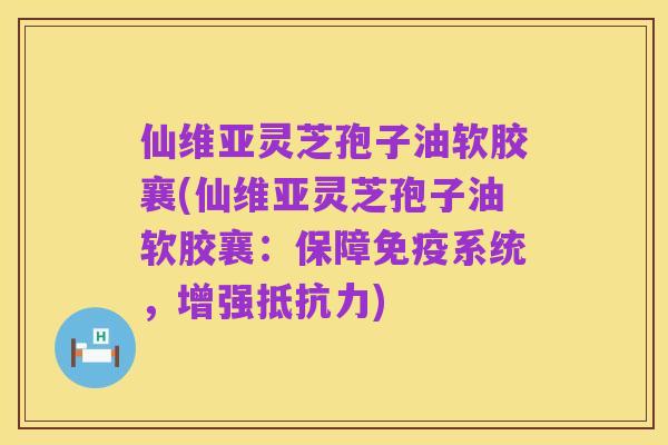 仙维亚灵芝孢子油软胶襄(仙维亚灵芝孢子油软胶襄:保障免疫系统,增强抵抗力)