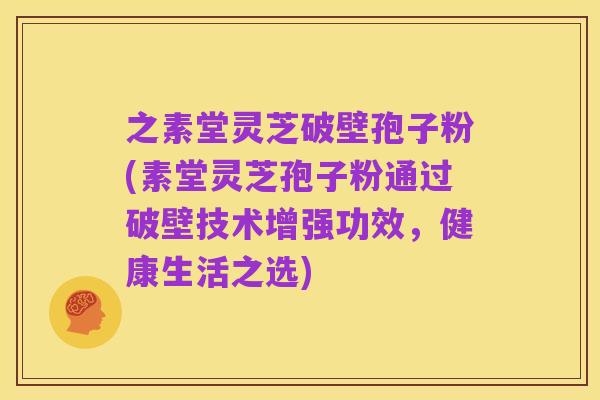 之素堂灵芝破壁孢子粉(素堂灵芝孢子粉通过破壁技术增强功效，健康生活之选)