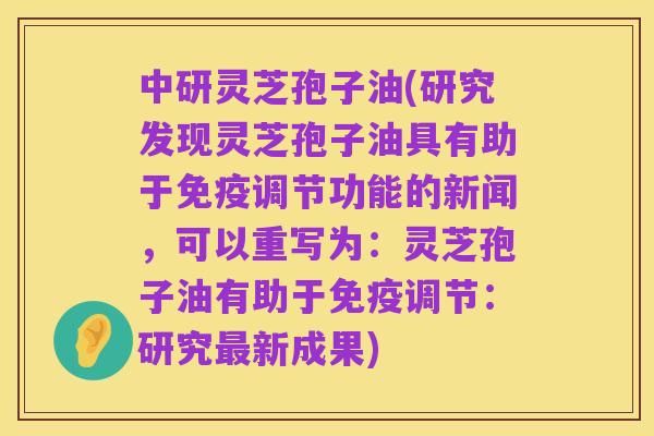 中研灵芝孢子油(研究发现灵芝孢子油具有助于免疫调节功能的新闻，可以重写为：灵芝孢子油有助于免疫调节：研究最新成果)
