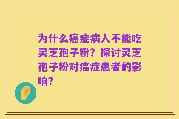 为什么癌症病人不能吃灵芝孢子粉?探讨灵芝孢子粉对癌症患者的影响?