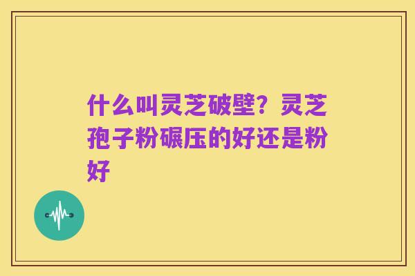 什么叫灵芝破壁?灵芝孢子粉碾压的好还是粉好