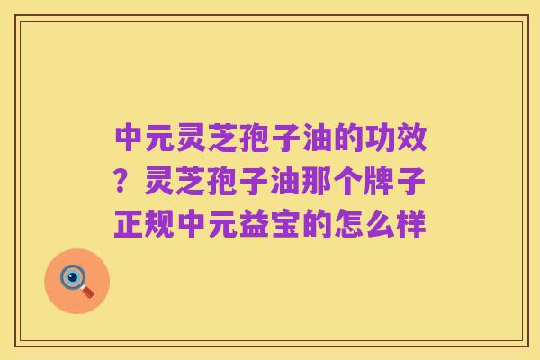 中元灵芝孢子油的功效?灵芝孢子油那个牌子正规中元益宝的怎么样