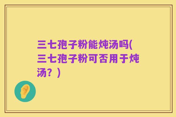 三七孢子粉能炖汤吗(三七孢子粉可否用于炖汤?)
