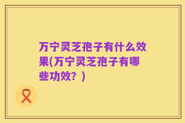 万宁灵芝孢子有什么效果(万宁灵芝孢子有哪些功效？)