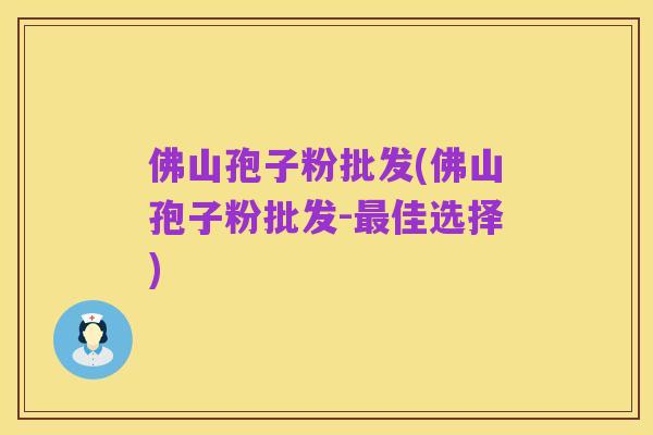 佛山孢子粉批发(佛山孢子粉批发-最佳选择)