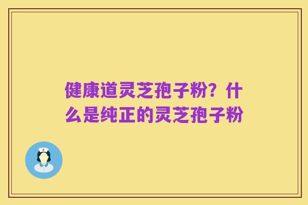 健康道灵芝孢子粉?什么是纯正的灵芝孢子粉