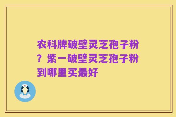 农科牌破壁灵芝孢子粉？紫一破壁灵芝孢子粉到哪里买最好