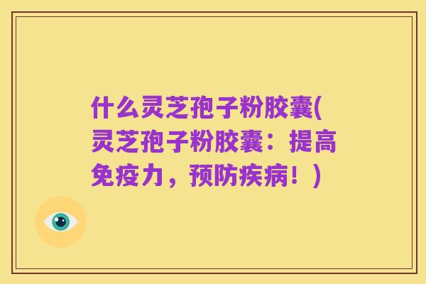 什么灵芝孢子粉胶囊(灵芝孢子粉胶囊：提高免疫力，预防疾病！)