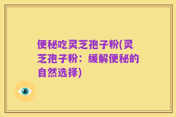 便秘吃灵芝孢子粉(灵芝孢子粉:缓解便秘的自然选择)