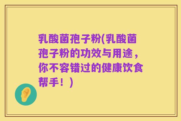 乳酸菌孢子粉(乳酸菌孢子粉的功效与用途,你不容错过的健康饮食帮手!)