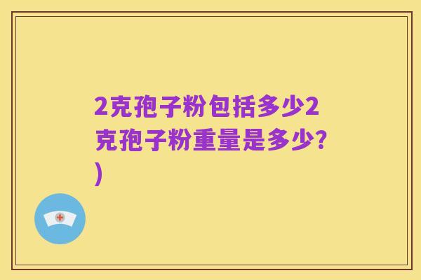 2克孢子粉包括多少2克孢子粉重量是多少？)