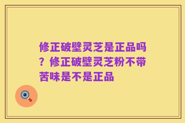 修正破壁灵芝是正品吗？修正破壁灵芝粉不带苦味是不是正品