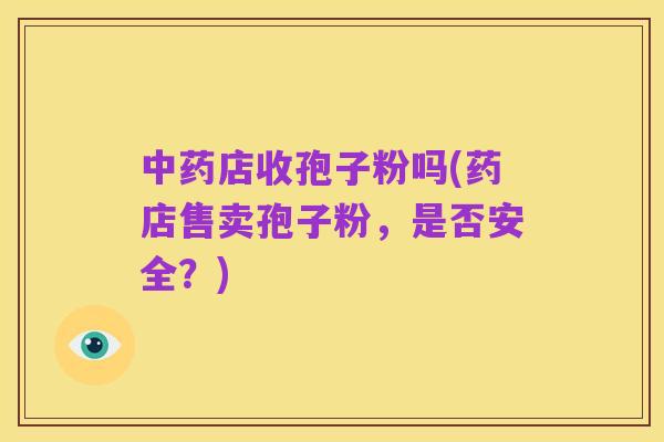 中药店收孢子粉吗(药店售卖孢子粉，是否安全？)