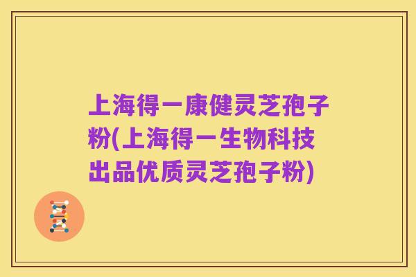 上海得一康健灵芝孢子粉(上海得一生物科技出品优质灵芝孢子粉)