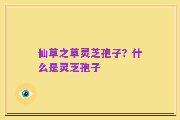 仙草之草灵芝孢子?什么是灵芝孢子