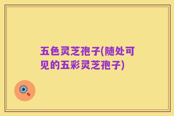 五色灵芝孢子(随处可见的五彩灵芝孢子)
