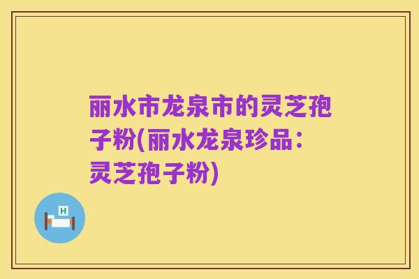 丽水市龙泉市的灵芝孢子粉(丽水龙泉珍品：灵芝孢子粉)