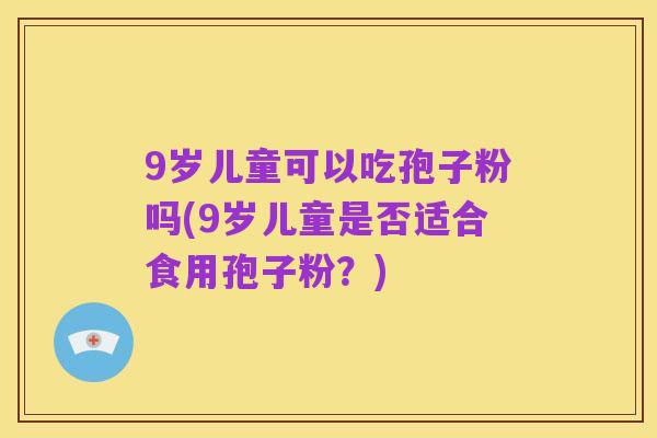 9岁儿童可以吃孢子粉吗(9岁儿童是否适合食用孢子粉？)