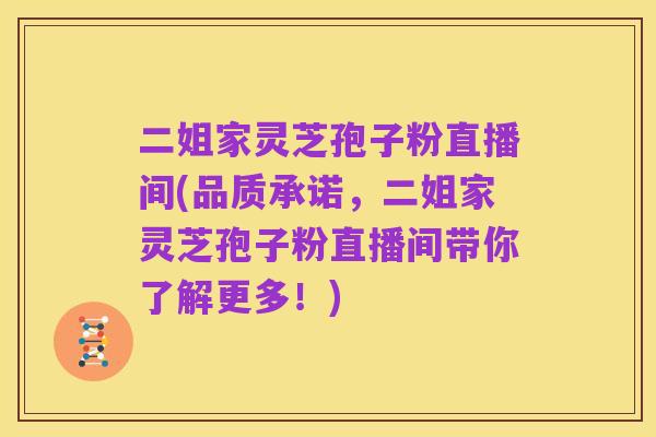 二姐家灵芝孢子粉直播间(品质承诺,二姐家灵芝孢子粉直播间带你了解更多!)