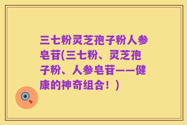 三七粉灵芝孢子粉人参皂苷(三七粉、灵芝孢子粉、人参皂苷——健康的神奇组合！)