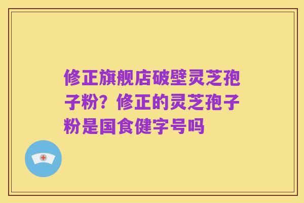 修正旗舰店破壁灵芝孢子粉?修正的灵芝孢子粉是国食健字号吗