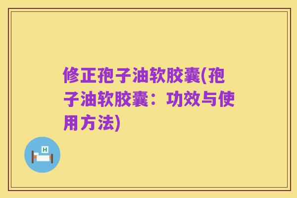 修正孢子油软胶囊(孢子油软胶囊:功效与使用方法)