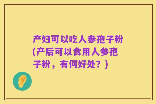 产妇可以吃人参孢子粉(产后可以食用人参孢子粉，有何好处？)