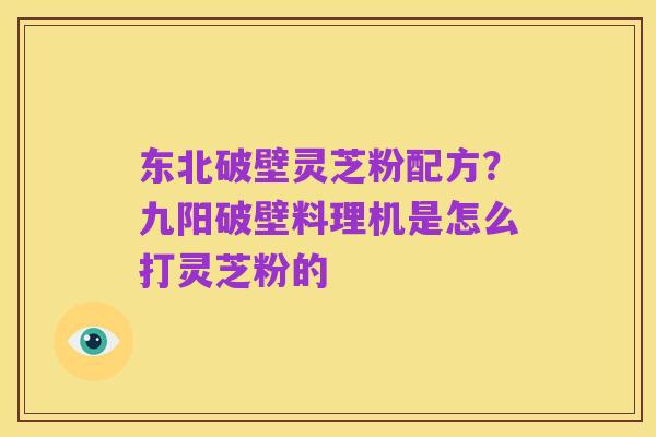 东北破壁灵芝粉配方?九阳破壁料理机是怎么打灵芝粉的