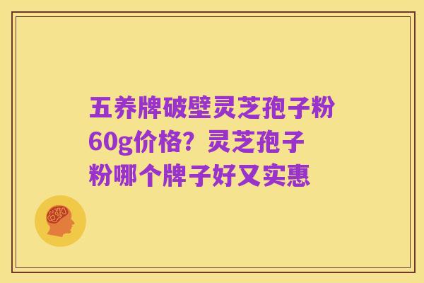 五养牌破壁灵芝孢子粉60g价格？灵芝孢子粉哪个牌子好又实惠