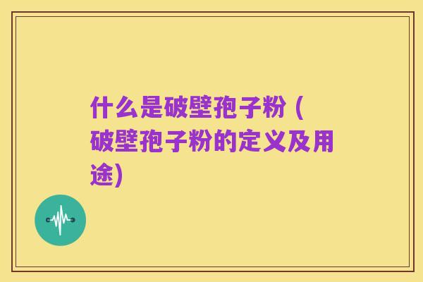 什么是破壁孢子粉 (破壁孢子粉的定义及用途)