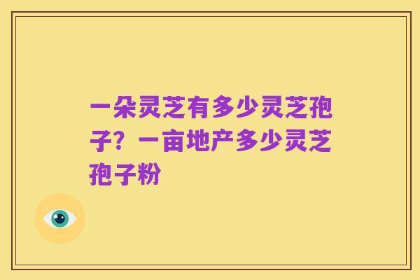 一朵灵芝有多少灵芝孢子?一亩地产多少灵芝孢子粉