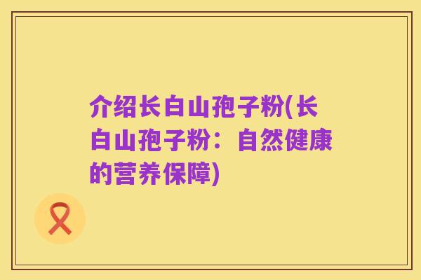 介绍长白山孢子粉(长白山孢子粉:自然健康的营养保障)