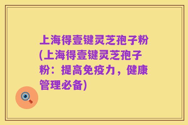 上海得壹键灵芝孢子粉(上海得壹键灵芝孢子粉:提高免疫力,健康管理必备)