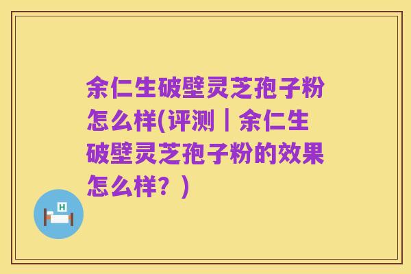 余仁生破壁灵芝孢子粉怎么样(评测|余仁生破壁灵芝孢子粉的效果怎么样?)