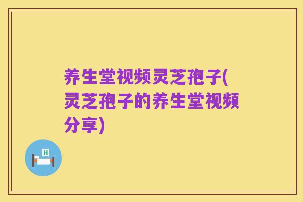 养生堂视频灵芝孢子(灵芝孢子的养生堂视频分享)