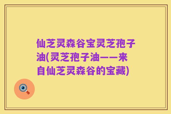 仙芝灵森谷宝灵芝孢子油(灵芝孢子油——来自仙芝灵森谷的宝藏)