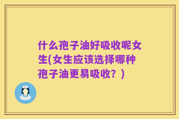 什么孢子油好吸收呢女生(女生应该选择哪种孢子油更易吸收？)