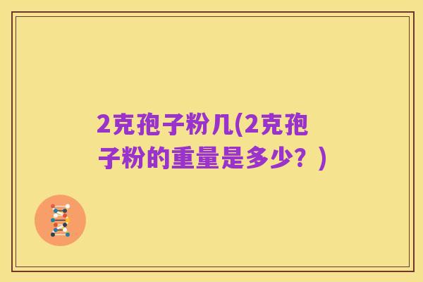 2克孢子粉几(2克孢子粉的重量是多少？)