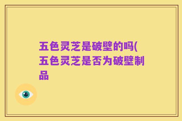 五色灵芝是破壁的吗(五色灵芝是否为破壁制品